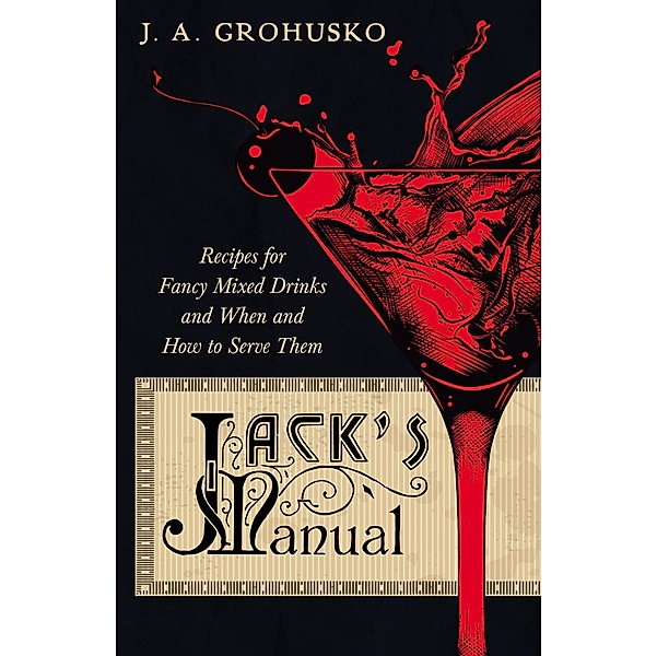 Jack's Manual - Recipes for Fancy Mixed Drinks and When and How to Serve Them / The Art of Vintage Cocktails, J. A. Grohusko