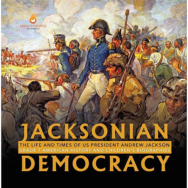 Jacksonian Democracy : The Life and Times of US President Andrew Jackson Grade 7 American History and Children's Biographies / Dissected Lives, Dissected Lives