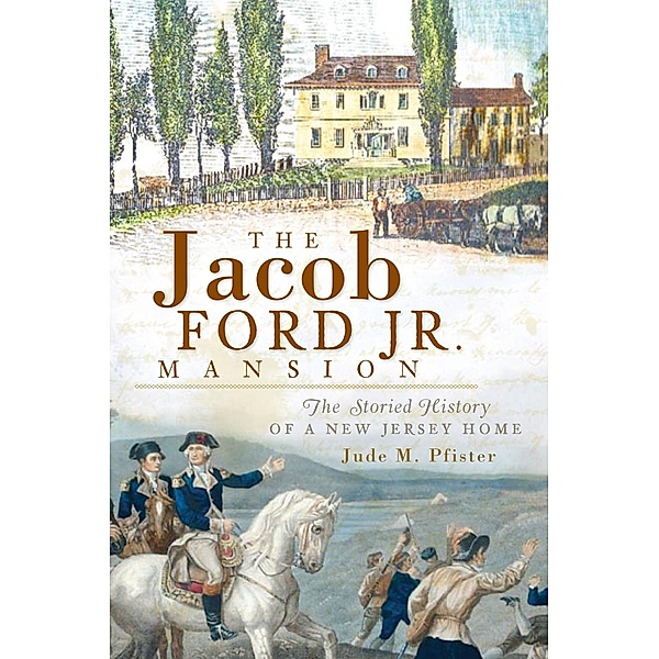 Jacob Ford Jr. Mansion: The Storied History of a New Jersey Home, Jude M. Pfister