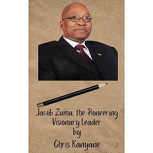 Jacob Zuma, the Pioneering Visionary Leader, Chris Kanyane