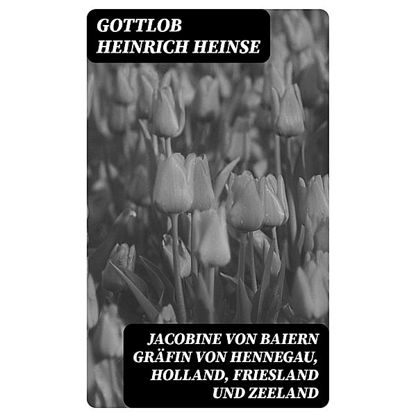 Jacobine von Baiern Gräfin von Hennegau, Holland, Friesland und Zeeland, Gottlob Heinrich Heinse