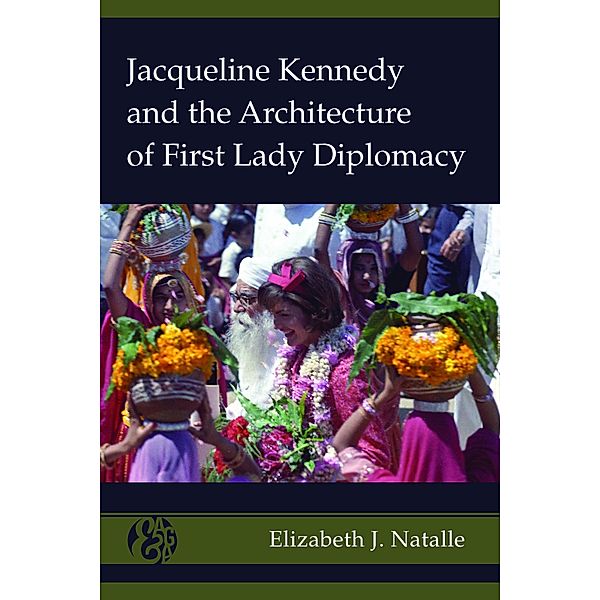 Jacqueline Kennedy and the Architecture of First Lady Diplomacy / America and Global Affairs Bd.2, Elizabeth J. Natalle
