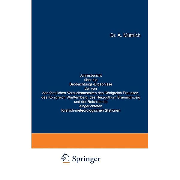 Jahresbericht über die Beobachtungs-Ergebnisse der von den forstlichen Versuchsanstalten des Königreich Preussen, des Königreich Württemberg, des Herzogthum Braunschweig und der Reichslande eingerichteten forstlich-meteorologischen Stationen, A. Müttrich