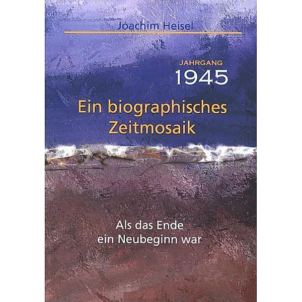 Jahrgang 1945 - Ein biographisches Zeitmosaik, Joachim Heisel