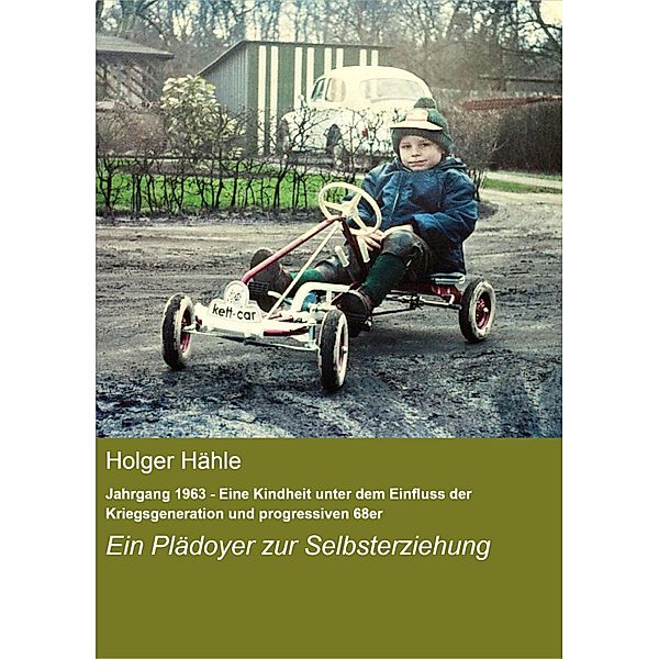 Jahrgang 1963 - Eine Kindheit unter dem Einfluss der Kriegsgeneration und progressiven 68er, Holger Hähle