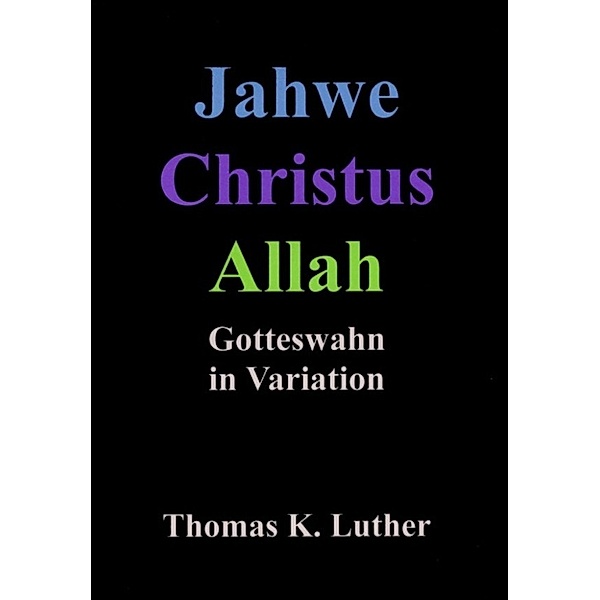 Jahwe Christus Allah - Gotteswahn in Variation, Thomas K. Luther