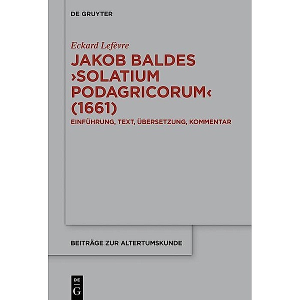 Jakob Baldes >Solatium Podagricorum< (1661) / Beiträge zur Altertumskunde Bd.387, Eckard Lefèvre