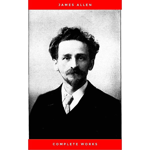 James Allen Complete Collection: 21 Books Including As A Man Thinketh,Byways Of Blessedness,The Way Of Peace,The Path Of Prosperity,These Things Added and Much More, James Allen