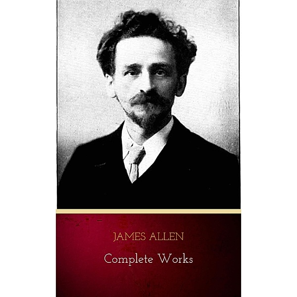 James Allen - Complete Works: Get Inspired by the Master of the Self-Help Movement, James Allen
