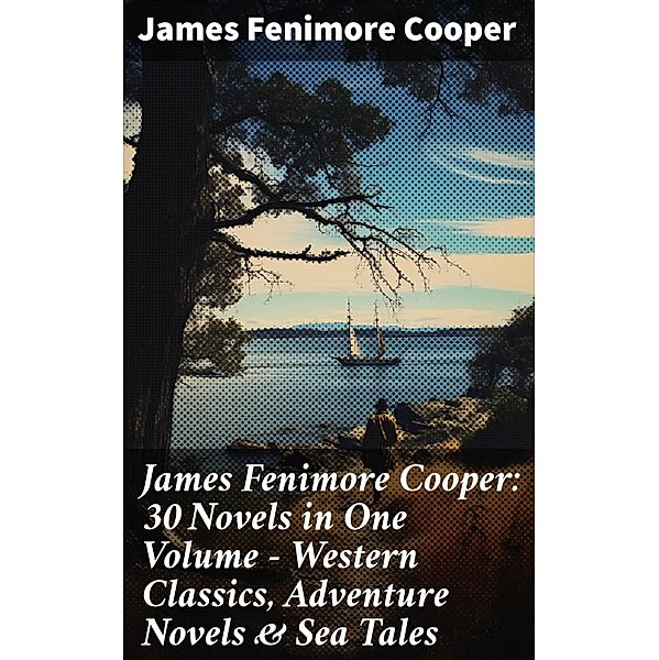 James Fenimore Cooper: 30 Novels in One Volume - Western Classics, Adventure Novels & Sea Tales, James Fenimore Cooper