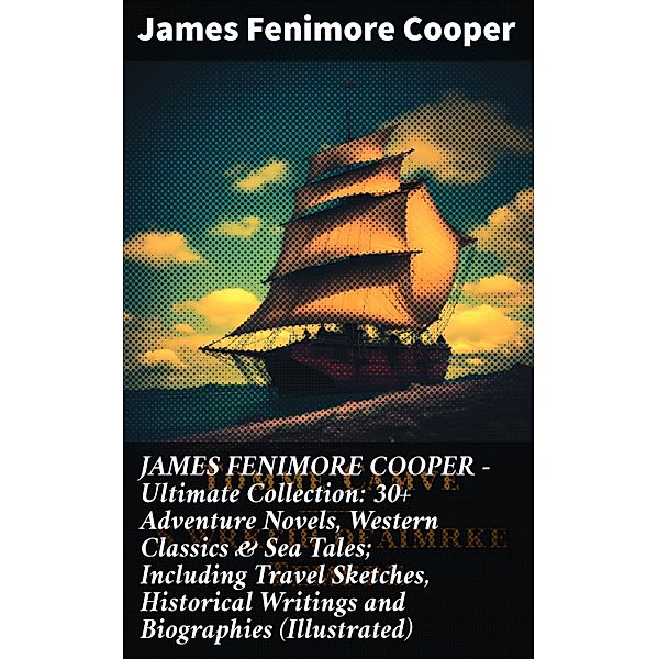 JAMES FENIMORE COOPER - Ultimate Collection: 30+ Adventure Novels, Western Classics & Sea Tales; Including Travel Sketches, Historical Writings and Biographies (Illustrated), James Fenimore Cooper