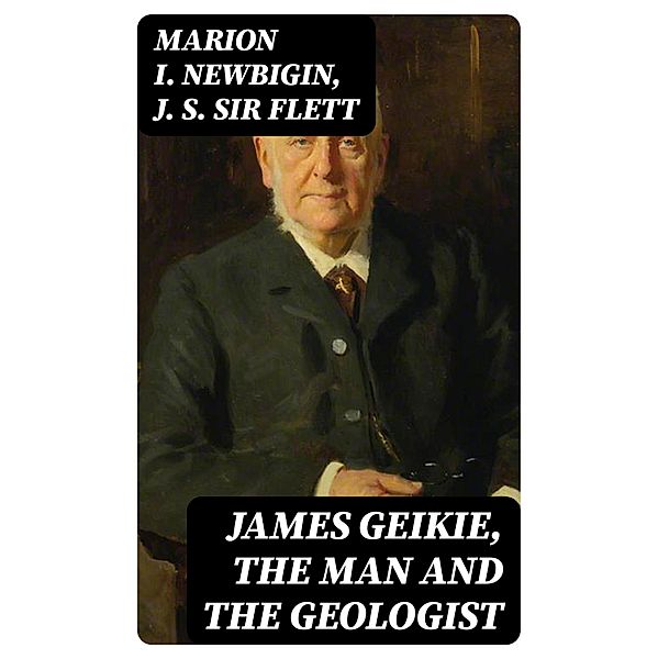 James Geikie, the Man and the Geologist, Marion I. Newbigin, J. S. Flett