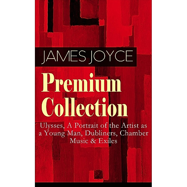 JAMES JOYCE Premium Collection: Ulysses, A Portrait of the Artist as a Young Man, Dubliners, Chamber Music & Exiles, James Joyce