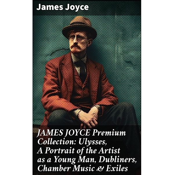 JAMES JOYCE Premium Collection: Ulysses, A Portrait of the Artist as a Young Man, Dubliners, Chamber Music & Exiles, James Joyce