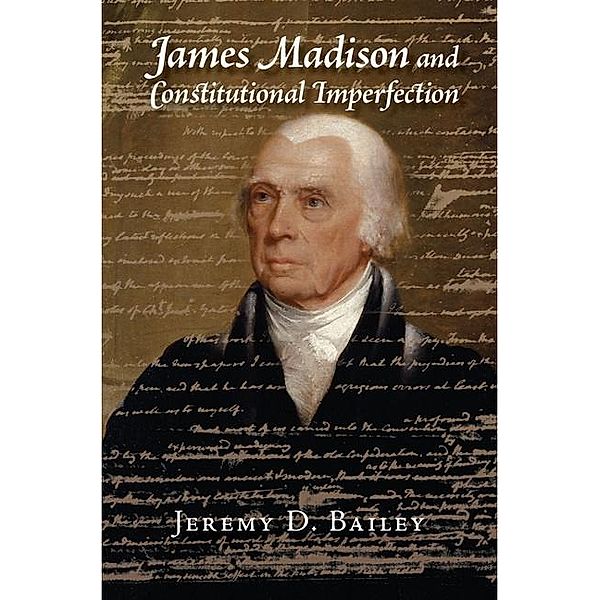 James Madison and Constitutional Imperfection, Jeremy D. Bailey