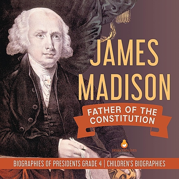 James Madison : Father of the Constitution | Biographies of Presidents Grade 4 | Children's Biographies / Dissected Lives, Dissected Lives