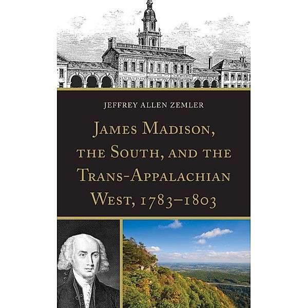 James Madison, the South, and the Trans-Appalachian West, 1783-1803, Jeffrey Allen Zemler