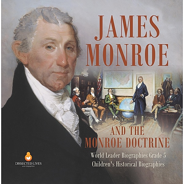 James Monroe and the Monroe Doctrine | World Leader Biographies Grade 5 | Children's Historical Biographies / Dissected Lives, Dissected Lives