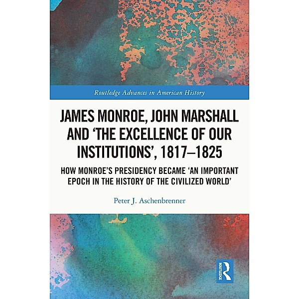 James Monroe, John Marshall and 'The Excellence of Our Institutions', 1817-1825, Peter J. Aschenbrenner
