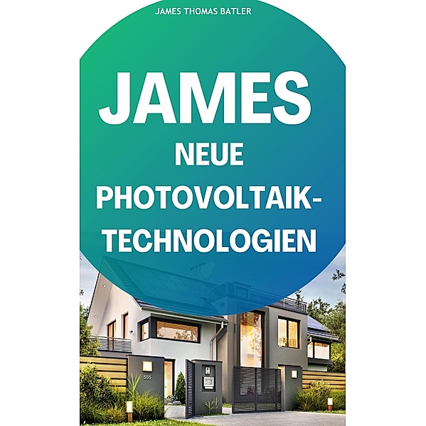JAMES NEUE Photovoltaik-Technologien: Ein Überblick über die verschiedenen Arten von Solarzellen und Modulen, James Thomas Batler