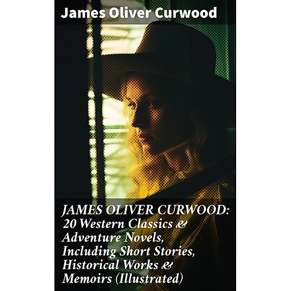 JAMES OLIVER CURWOOD: 20 Western Classics & Adventure Novels, Including Short Stories, Historical Works & Memoirs (Illustrated), James Oliver Curwood