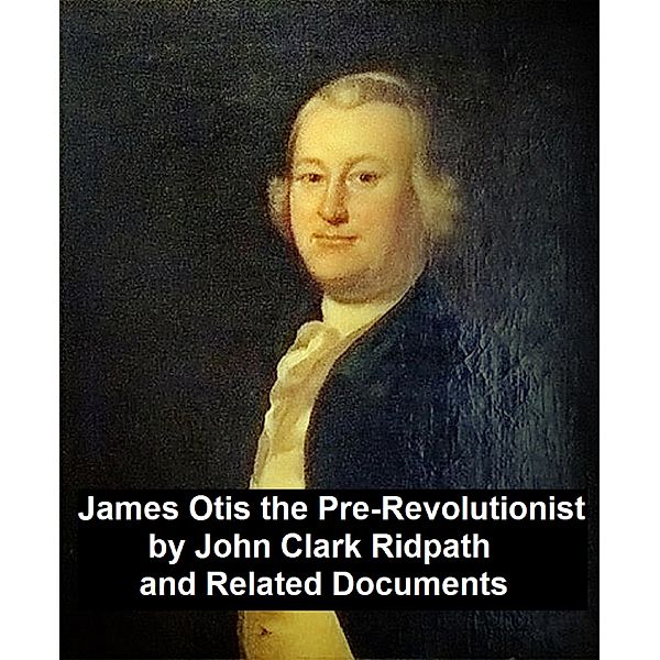 James Otis the Pre-Revolutionary by John Clark Ridpath and Related Documents, John Clark Ridpath