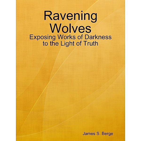 James S. Berge: Ravening Wolves: Exposing Works of Darkness to the Light of Truth, James Berge