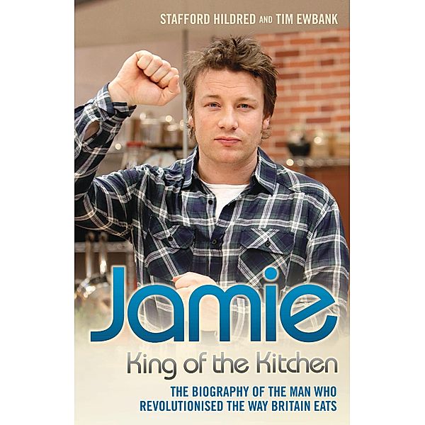 Jamie Oliver: King of the Kitchen - The biography of the man who revolutionised the way Britain eats, Stafford Hildred