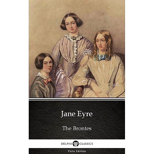 Jane Eyre by Charlotte Bronte (Illustrated) / Delphi Parts Edition (The Brontes) Bd.1, Charlotte Bronte