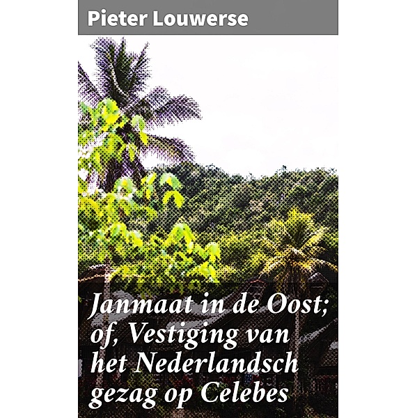 Janmaat in de Oost; of, Vestiging van het Nederlandsch gezag op Celebes, Pieter Louwerse