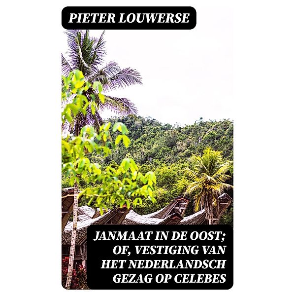 Janmaat in de Oost; of, Vestiging van het Nederlandsch gezag op Celebes, Pieter Louwerse