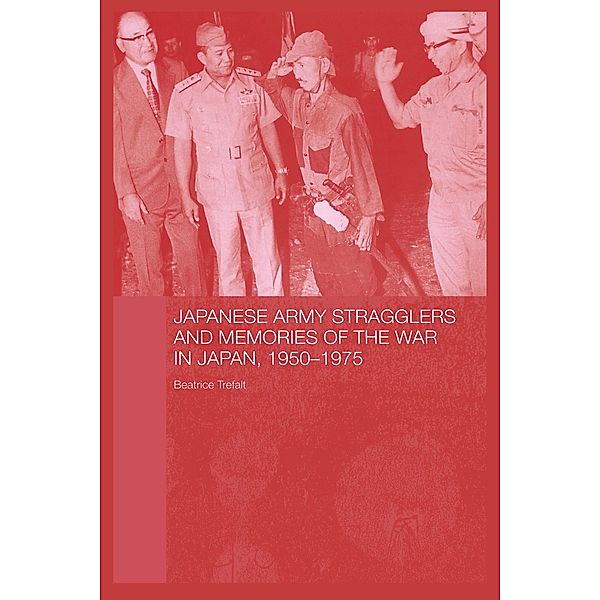Japanese Army Stragglers and Memories of the War in Japan, 1950-75 / Routledge Studies in the Modern History of Asia, Beatrice Trefalt