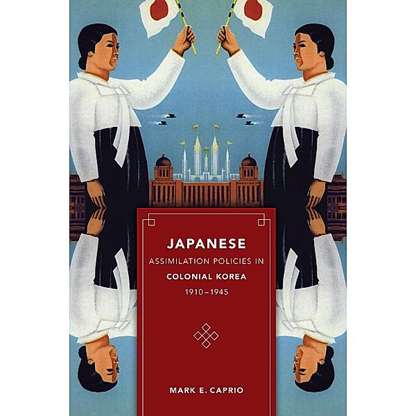 Japanese Assimilation Policies in Colonial Korea, 1910-1945 / Korean Studies of the Henry M. Jackson School of International Studies, Mark E. Caprio
