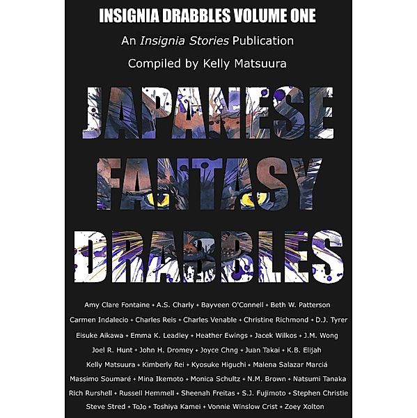 Japanese Fantasy Drabbles (Insignia Drabbles, #1) / Insignia Drabbles, Kelly Matsuura, D. J. Tyrer, Eisuke Aikawa, Emma K. Leadley, Heather Ewings, Jacek Wilkos, J. M. Wong, Joel R Hunt, John H. Dromey, Joyce Chng, Juan Takai, A. S. Charly, K. B. Elijiah, Kimberly Rei, Kyosuke Higuchi, Malena Salazar Marcia, Massimo Soumare, Mina Ikemoto, Monica Schultz, N. M. Brown, Natsumi Tanaka, Rich Rurshell, Bayveen O'Connell, Russell Hemmell, Sheenah Freitas, S. J. Fujimoto, Stephen Christie, Steve Shred, To Jo, Vonnie Winslow Crist, Zoey Xolton, Beth W. Patterson, Amy Clare Fontaine, Carmen Indalecio, Charles Reis, Charles Venable, Christine Richmond