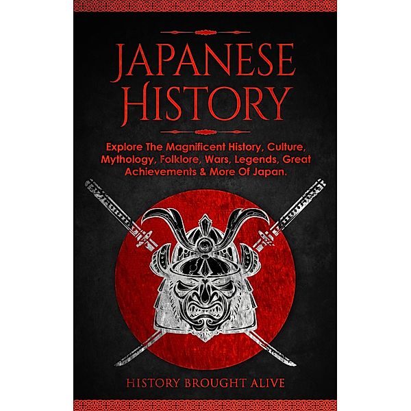 Japanese History: Explore The Magnificent History, Culture, Mythology, Folklore, Wars, Legends, Great Achievements & More Of Japan, History Brought Alive
