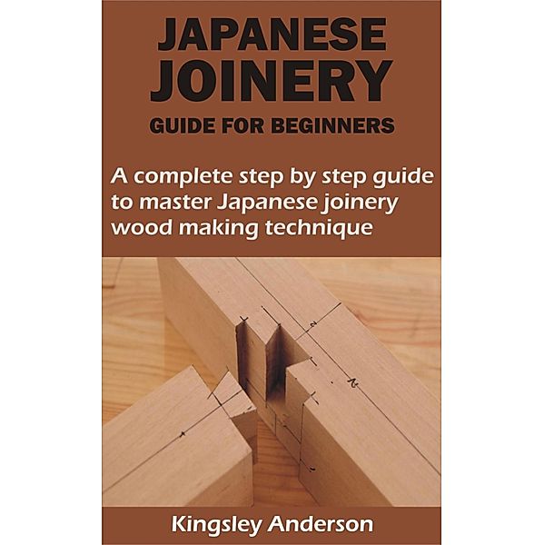 JAPANESE JOINERY GUIDE FOR BEGINNERS, Kingsley Anderson