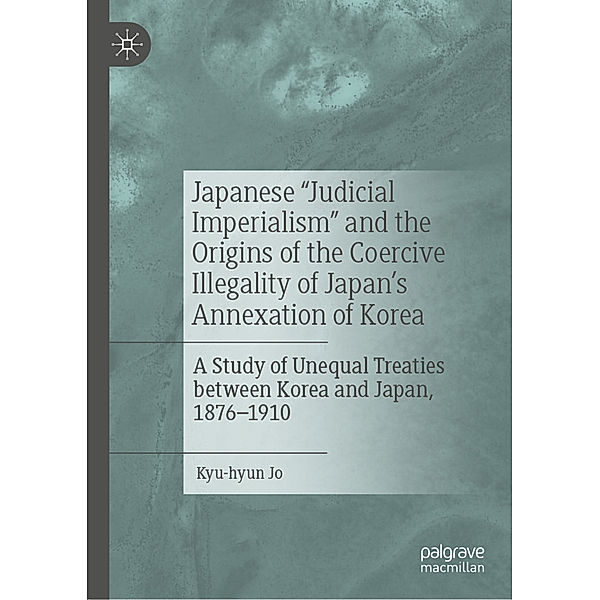 Japanese Judicial Imperialism and the Origins of the Coercive Illegality of Japan's Annexation of Korea, Kyu-hyun Jo