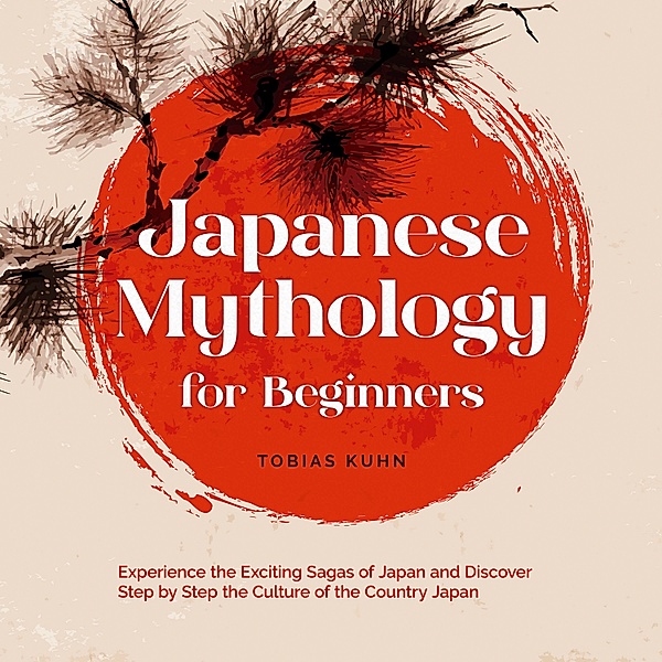 Japanese Mythology for Beginners: Experience the Exciting Sagas of Japan and Discover Step by Step the Culture of the Country Japan, Tobias Kuhn