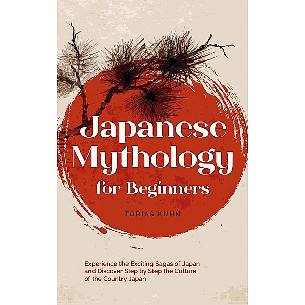 Japanese Mythology for Beginners: Experience the Exciting Sagas of Japan and Discover Step by Step the Culture of the Country Japan, Tobias Kuhn