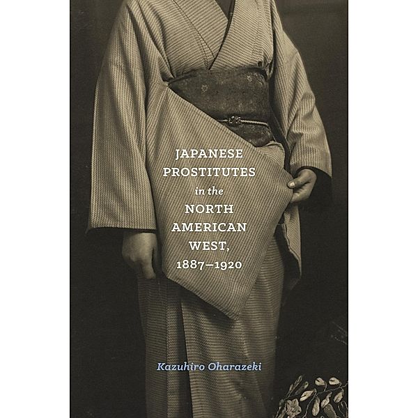 Japanese Prostitutes in the North American West, 1887-1920 / Emil and Kathleen Sick Book Series in Western History and Biography, Kazuhiro Oharazeki