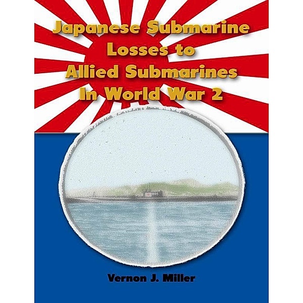 Japanese Submarine Losses to Allied Submarines In World War 2, Vernon J. Miller