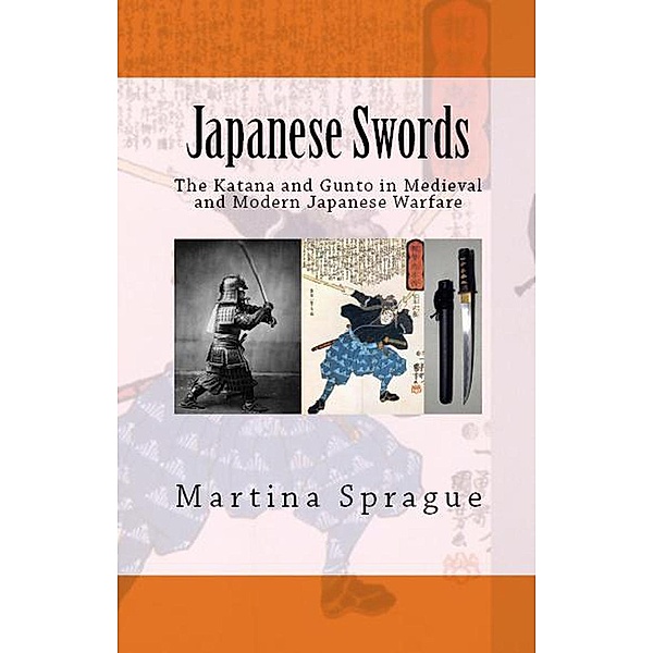 Japanese Swords: The Katana and Gunto in Medieval and Modern Japanese Warfare (Knives, Swords, and Bayonets: A World History of Edged Weapon Warfare, #4), Martina Sprague
