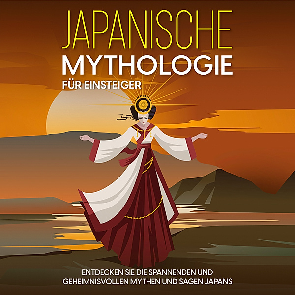Japanische Mythologie für Einsteiger: Entdecken Sie die spannenden und geheimnisvollen Mythen und Sagen Japans, Maria Kulat