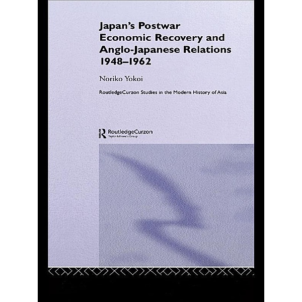 Japan's Postwar Economic Recovery and Anglo-Japanese Relations, 1948-1962, Noriko Yokoi