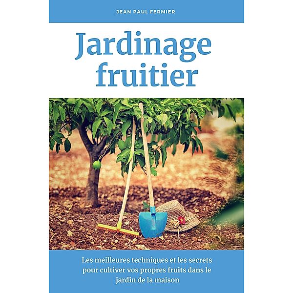 Jardinage fruitier: Les meilleures techniques et les secrets pour cultiver vos propres fruits dans le jardin de la maison, Jean Paul Fermier