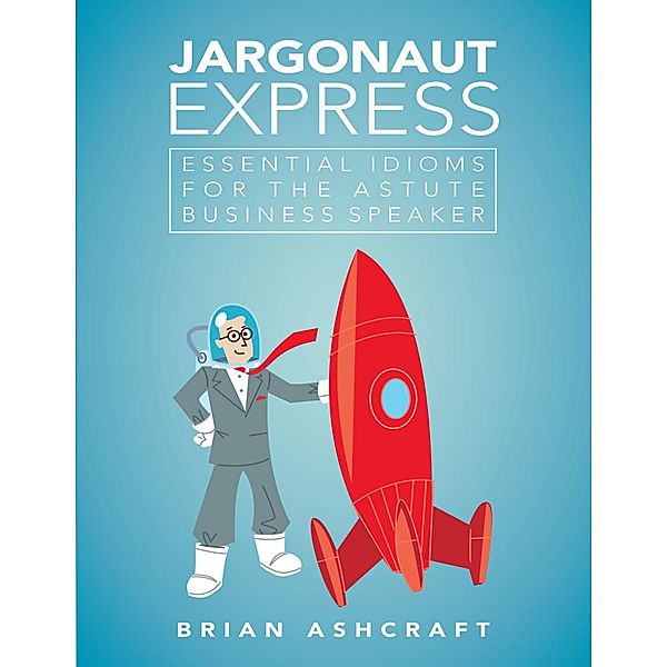 Jargonaut Express: Essential Idioms for the Astute Business Speaker, Brian Ashcraft