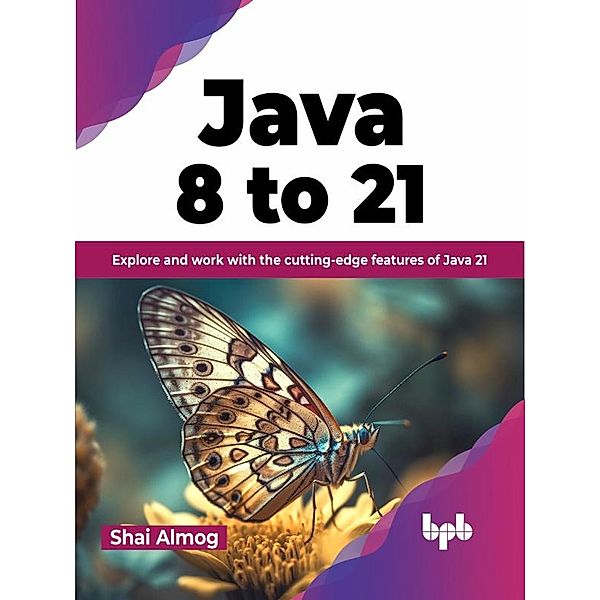 Java 8 to 21: Explore and Work With the Cutting-Edge Features of Java 21, Shai Almog