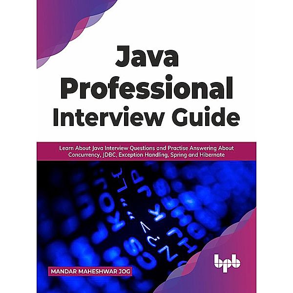 Java Professional Interview Guide: Learn About Java Interview Questions and Practise Answering About Concurrency, JDBC, Exception Handling, Spring, and Hibernate, Mandar Maheshwar Jog