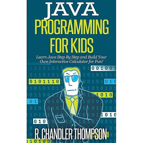 Java Programming for Kids: Learn Java Step By Step  and Build Your Own  Interactive Calculator for Fun!, R. Chandler Thompson