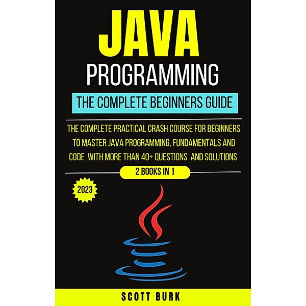 Java Programming : The Complete Beginners Guide, Scott Burk